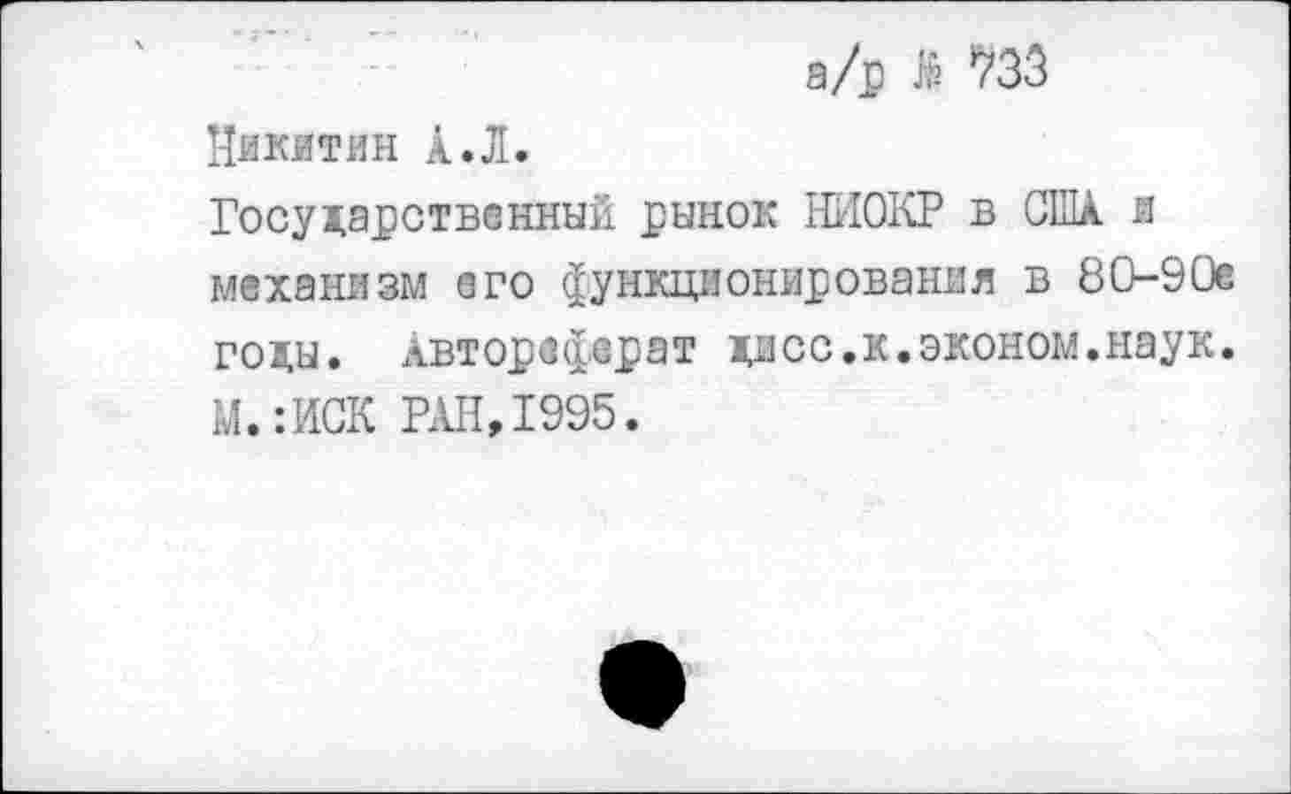 ﻿а/р & *733 Никитин А.Л.
Государственный рынок НИОКР в США и механизм его функционирования в 80-90е годы. Автореферат дисс.к.эконом.наук. М.:ИСК РАН,1995.